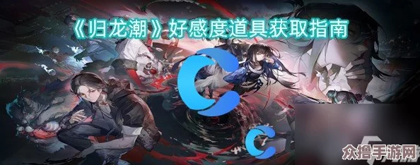 全面掌握归龙潮：高效解锁好感道具的独门秘籍与获取途径
