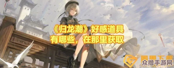 全面掌握归龙潮：高效解锁好感道具的独门秘籍与获取途径